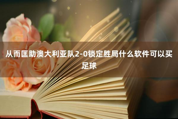 从而匡助澳大利亚队2-0锁定胜局什么软件可以买足球