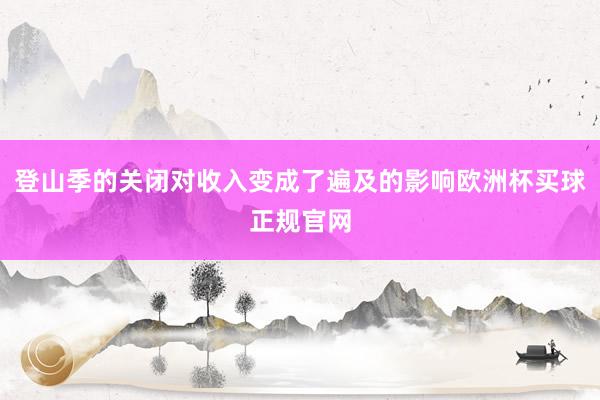 登山季的关闭对收入变成了遍及的影响欧洲杯买球正规官网