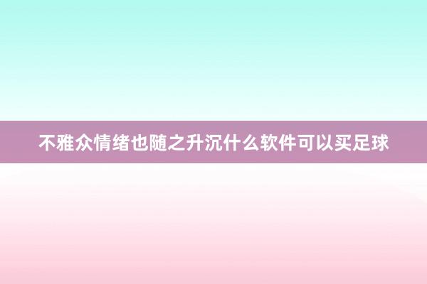 不雅众情绪也随之升沉什么软件可以买足球