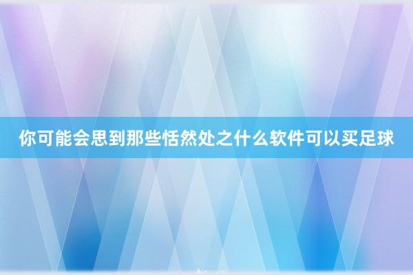 你可能会思到那些恬然处之什么软件可以买足球