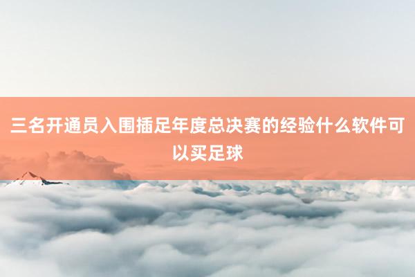 三名开通员入围插足年度总决赛的经验什么软件可以买足球