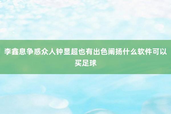 李鑫息争惑众人钟显超也有出色阐扬什么软件可以买足球