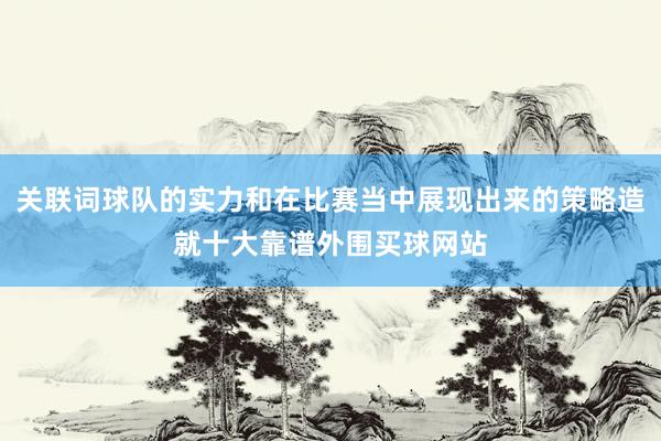 关联词球队的实力和在比赛当中展现出来的策略造就十大靠谱外围买球网站