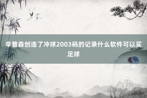 辛普森创造了冲球2003码的记录什么软件可以买足球