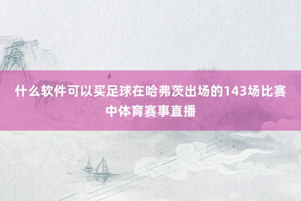 什么软件可以买足球在哈弗茨出场的143场比赛中体育赛事直播