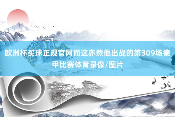 欧洲杯买球正规官网而这亦然他出战的第309场德甲比赛体育录像/图片