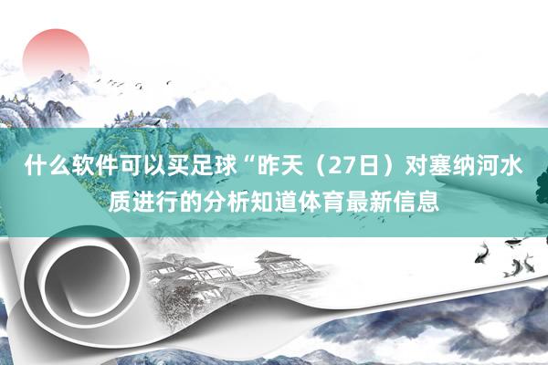 什么软件可以买足球“昨天（27日）对塞纳河水质进行的分析知道体育最新信息