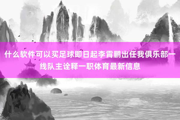 什么软件可以买足球即日起李霄鹏出任我俱乐部一线队主诠释一职体育最新信息