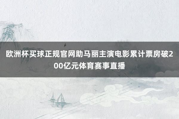 欧洲杯买球正规官网助马丽主演电影累计票房破200亿元体育赛事直播