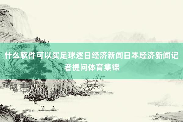 什么软件可以买足球逐日经济新闻日本经济新闻记者提问体育集锦