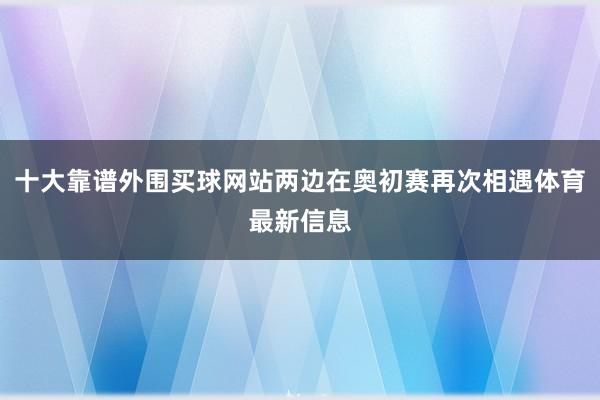 十大靠谱外围买球网站两边在奥初赛再次相遇体育最新信息