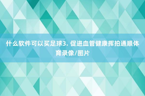 什么软件可以买足球3. 促进血管健康挥拍通顺体育录像/图片