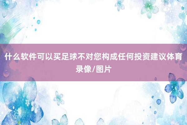 什么软件可以买足球不对您构成任何投资建议体育录像/图片