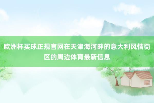 欧洲杯买球正规官网在天津海河畔的意大利风情街区的周边体育最新信息