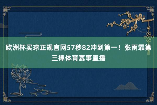 欧洲杯买球正规官网57秒82冲到第一！张雨霏第三棒体育赛事直播