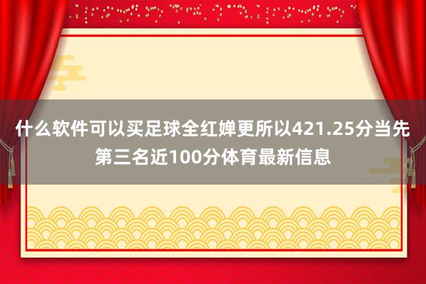 什么软件可以买足球全红婵更所以421.25分当先第三名近100分体育最新信息