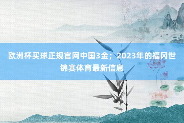 欧洲杯买球正规官网中国3金；2023年的福冈世锦赛体育最新信息