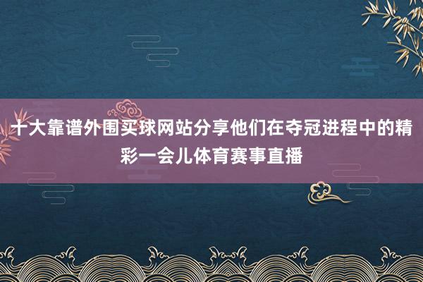 十大靠谱外围买球网站分享他们在夺冠进程中的精彩一会儿体育赛事直播