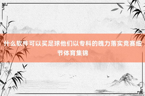 什么软件可以买足球他们以专科的魄力落实竞赛细节体育集锦