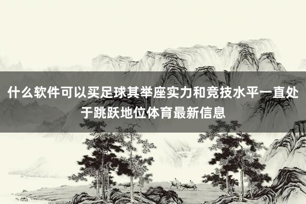 什么软件可以买足球其举座实力和竞技水平一直处于跳跃地位体育最新信息