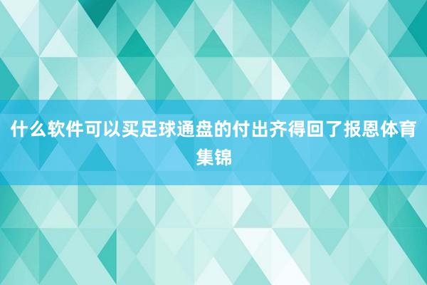 什么软件可以买足球通盘的付出齐得回了报恩体育集锦