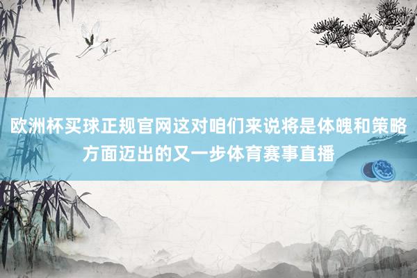 欧洲杯买球正规官网这对咱们来说将是体魄和策略方面迈出的又一步体育赛事直播