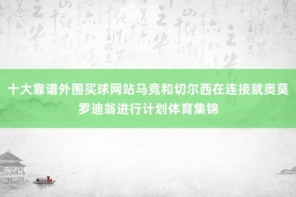 十大靠谱外围买球网站马竞和切尔西在连接就奥莫罗迪翁进行计划体育集锦