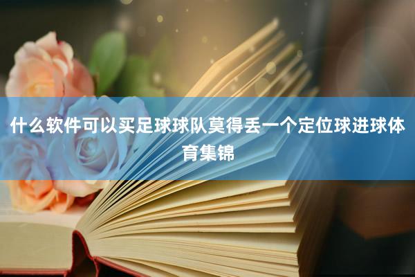 什么软件可以买足球球队莫得丢一个定位球进球体育集锦