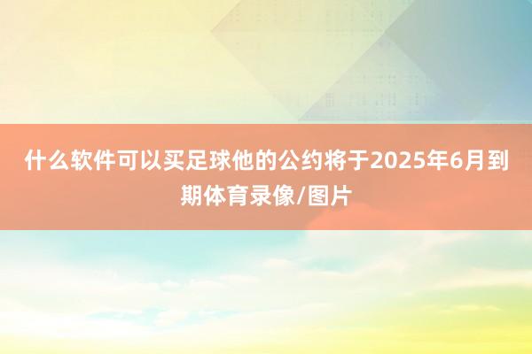 什么软件可以买足球他的公约将于2025年6月到期体育录像/图片