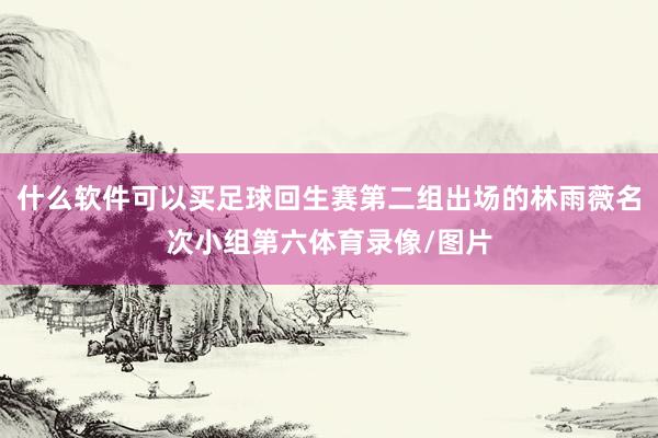 什么软件可以买足球回生赛第二组出场的林雨薇名次小组第六体育录像/图片