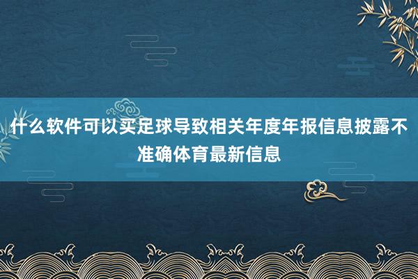 什么软件可以买足球导致相关年度年报信息披露不准确体育最新信息