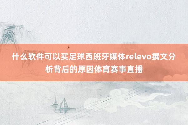 什么软件可以买足球西班牙媒体relevo撰文分析背后的原因体育赛事直播