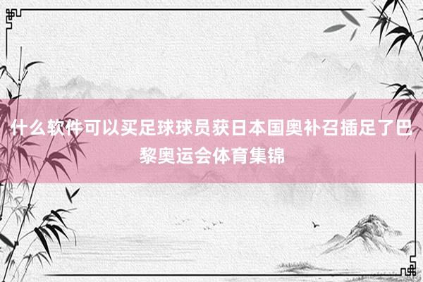 什么软件可以买足球球员获日本国奥补召插足了巴黎奥运会体育集锦