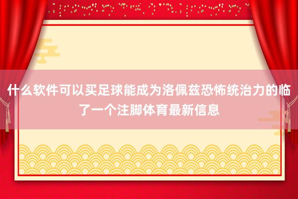 什么软件可以买足球能成为洛佩兹恐怖统治力的临了一个注脚体育最新信息