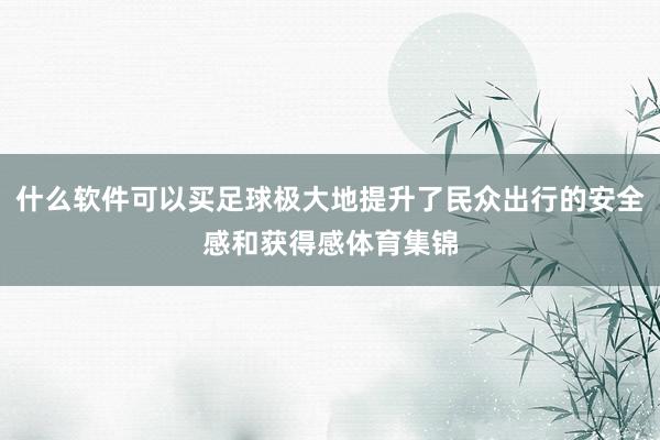 什么软件可以买足球极大地提升了民众出行的安全感和获得感体育集锦