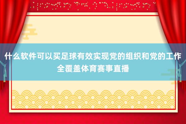 什么软件可以买足球有效实现党的组织和党的工作全覆盖体育赛事直播