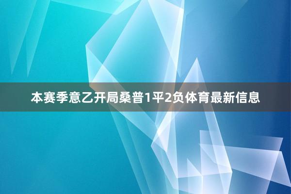 本赛季意乙开局桑普1平2负体育最新信息