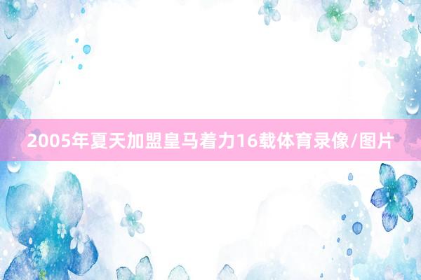 2005年夏天加盟皇马着力16载体育录像/图片