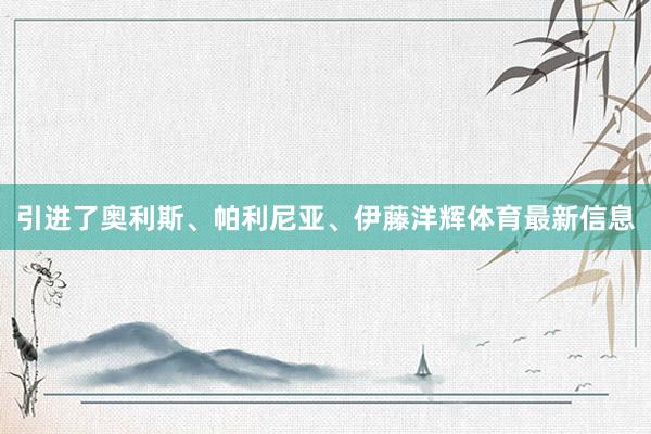 引进了奥利斯、帕利尼亚、伊藤洋辉体育最新信息