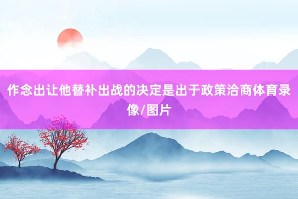 作念出让他替补出战的决定是出于政策洽商体育录像/图片