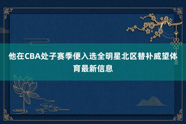 他在CBA处子赛季便入选全明星北区替补威望体育最新信息