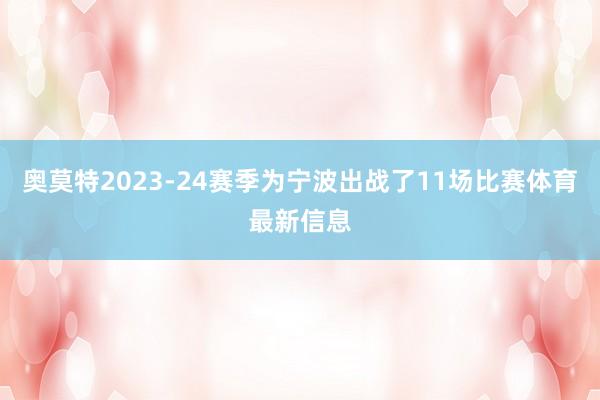 奥莫特2023-24赛季为宁波出战了11场比赛体育最新信息