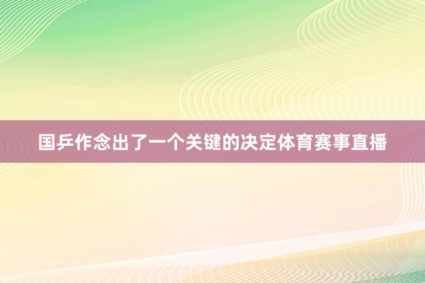 国乒作念出了一个关键的决定体育赛事直播