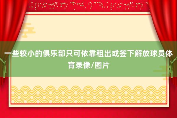 一些较小的俱乐部只可依靠租出或签下解放球员体育录像/图片