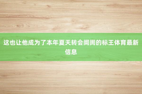 这也让他成为了本年夏天转会阛阓的标王体育最新信息