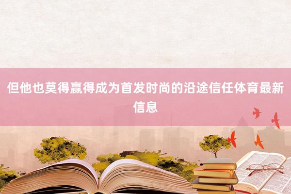 但他也莫得赢得成为首发时尚的沿途信任体育最新信息