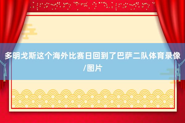 多明戈斯这个海外比赛日回到了巴萨二队体育录像/图片