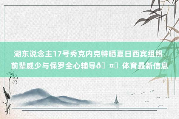 湖东说念主17号秀克内克特晒夏日西宾组照 前辈威少与保罗全心辅导🤙体育最新信息