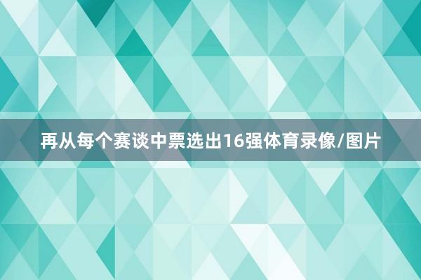 再从每个赛谈中票选出16强体育录像/图片