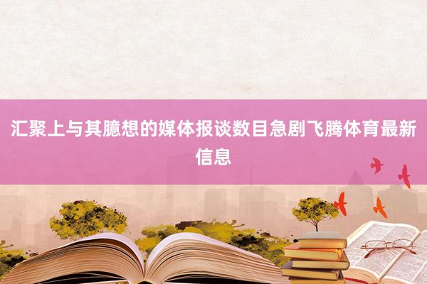 汇聚上与其臆想的媒体报谈数目急剧飞腾体育最新信息